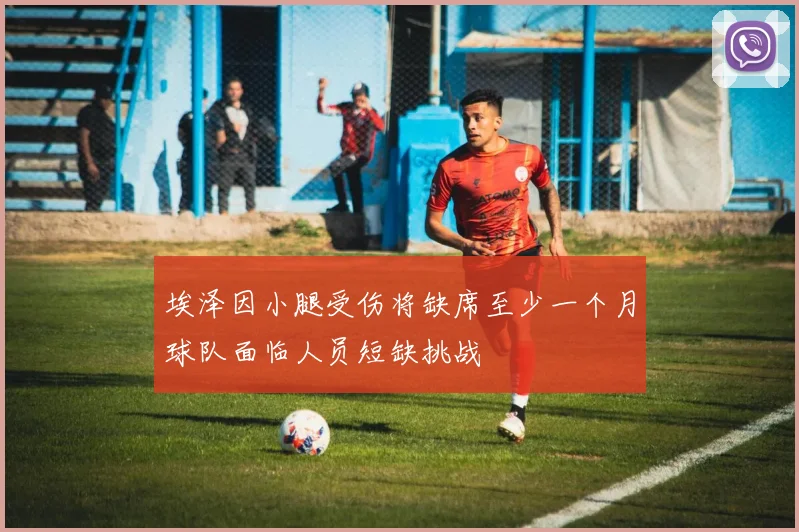 埃泽因小腿受伤将缺席至少一个月球队面临人员短缺挑战