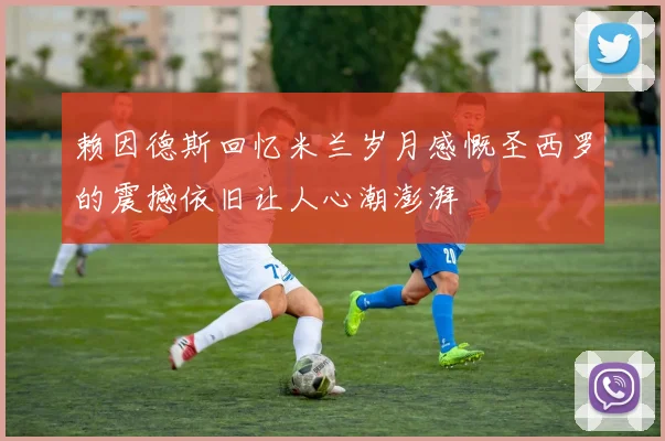 赖因德斯回忆米兰岁月感慨圣西罗的震撼依旧让人心潮澎湃