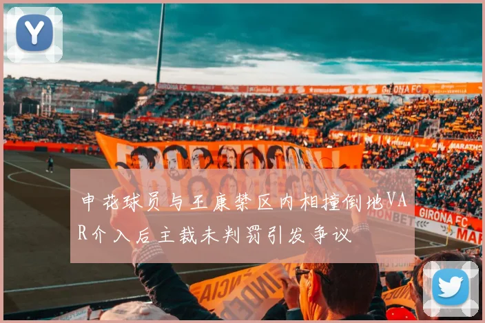 申花球员与王康禁区内相撞倒地VAR介入后主裁未判罚引发争议