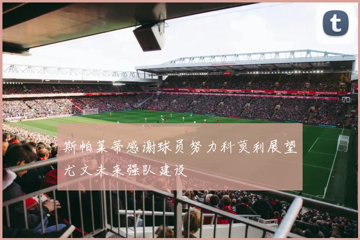 斯帕莱蒂感谢球员努力科莫利展望尤文未来强队建设