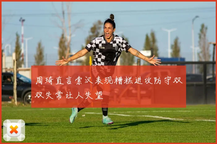 周琦直言索汉表现糟糕进攻防守双双失常让人失望