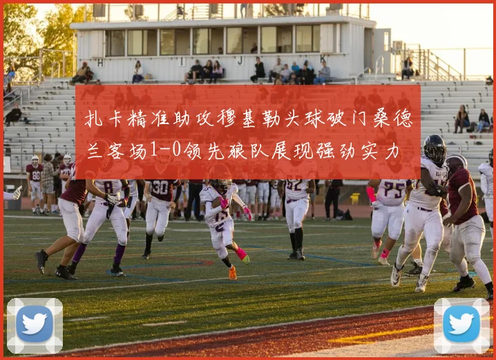 扎卡精准助攻穆基勒头球破门桑德兰客场1-0领先狼队展现强劲实力