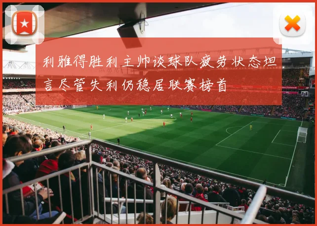 利雅得胜利主帅谈球队疲劳状态坦言尽管失利仍稳居联赛榜首