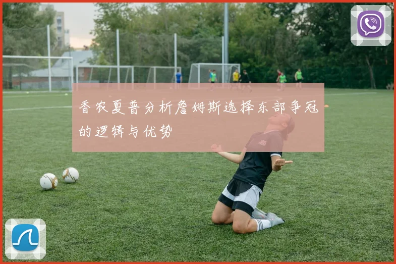 香农夏普分析詹姆斯选择东部争冠的逻辑与优势