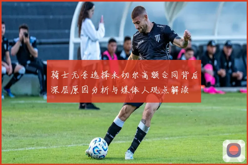 骑士无奈选择米切尔高额合同背后深层原因分析与媒体人观点解读