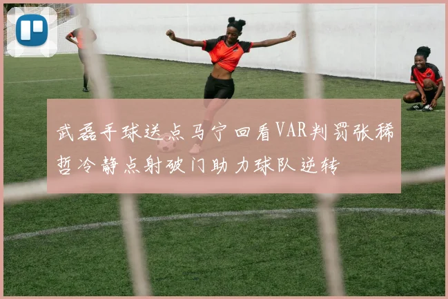 武磊手球送点马宁回看VAR判罚张稀哲冷静点射破门助力球队逆转