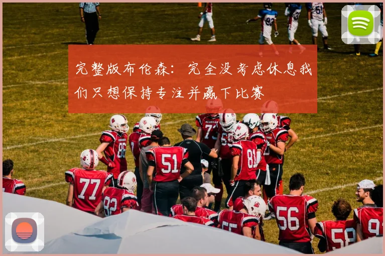 完整版布伦森：完全没考虑休息我们只想保持专注并赢下比赛