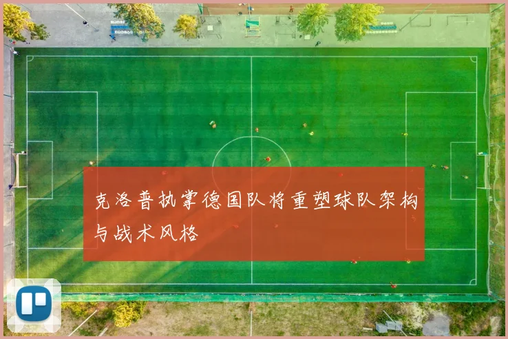 克洛普执掌德国队将重塑球队架构与战术风格