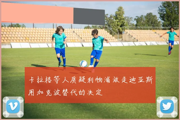 卡拉格等人质疑利物浦放走迪亚斯用加克波替代的决定