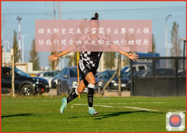 福克斯坚定表示雷霆季后赛势头强劲我们将全力以赴阻止他们继续胜利