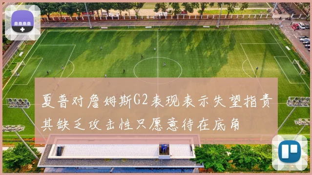 夏普对詹姆斯G2表现表示失望指责其缺乏攻击性只愿意待在底角
