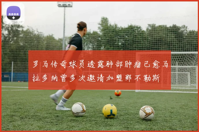 罗马传奇球员透露肺部肿瘤已愈马拉多纳曾多次邀请加盟那不勒斯