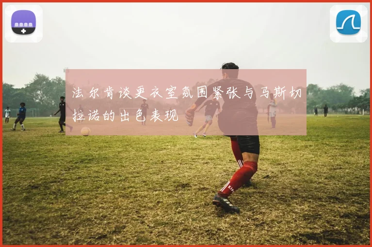 法尔肯谈更衣室氛围紧张与马斯切拉诺的出色表现