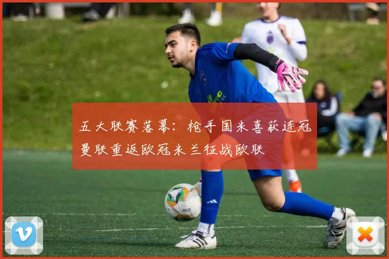 五大联赛落幕：枪手国米喜获连冠曼联重返欧冠米兰征战欧联