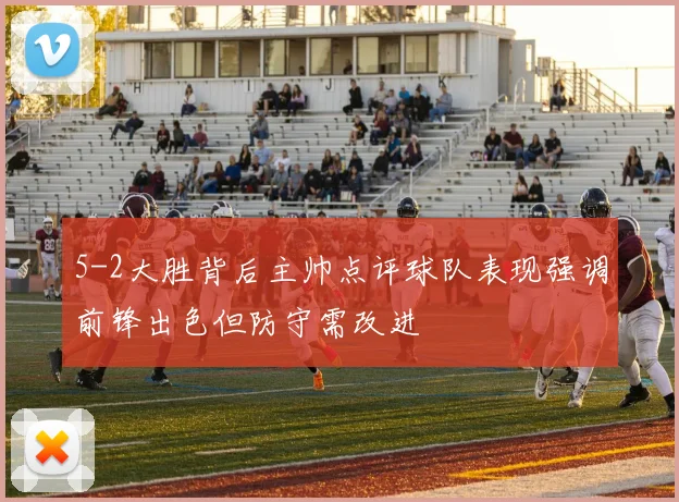 5-2大胜背后主帅点评球队表现强调前锋出色但防守需改进